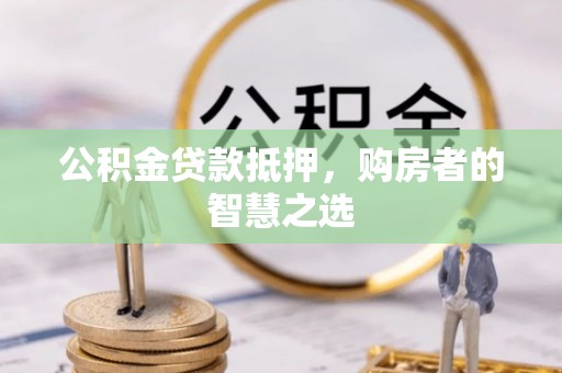祁门公积金贷款抵押，购房者的智慧之选