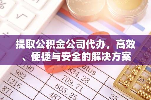 祁门提取公积金公司代办，高效、便捷与安全的解决方案