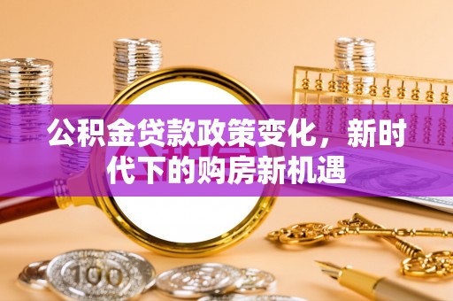 祁门公积金贷款政策变化，新时代下的购房新机遇