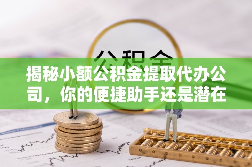 祁门揭秘小额公积金提取代办公司，你的便捷助手还是潜在风险？
