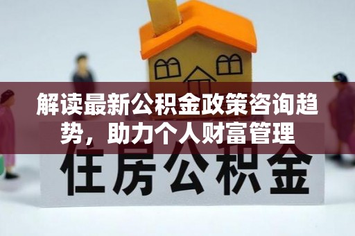 祁门解读最新公积金政策咨询趋势，助力个人财富管理