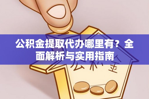 祁门公积金提取代办哪里有？全面解析与实用指南