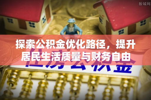 祁门探索公积金优化路径，提升居民生活质量与财务自由