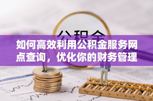 祁门如何高效利用公积金服务网点查询，优化你的财务管理