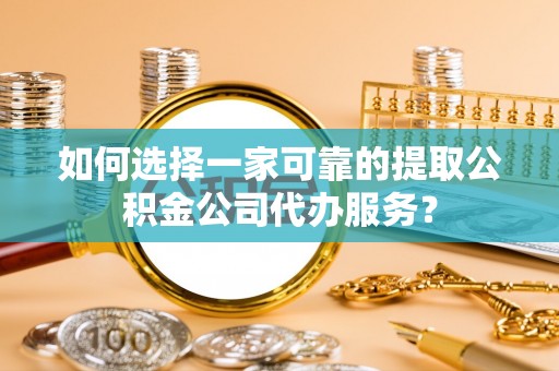 祁门如何选择一家可靠的提取公积金公司代办服务？