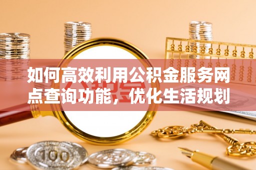 祁门如何高效利用公积金服务网点查询功能，优化生活规划