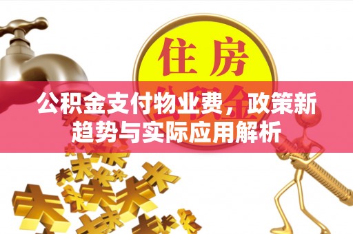 祁门公积金支付物业费，政策新趋势与实际应用解析