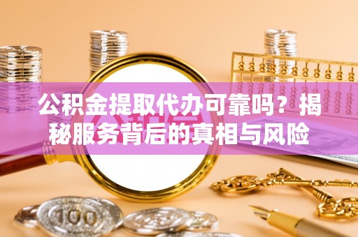 祁门公积金提取代办可靠吗？揭秘服务背后的真相与风险