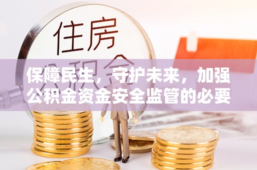 祁门保障民生，守护未来，加强公积金资金安全监管的必要性与实践