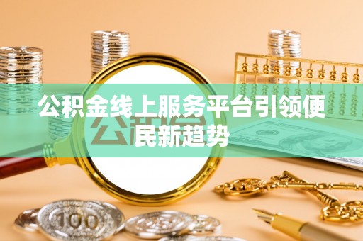 祁门公积金线上服务平台引领便民新趋势