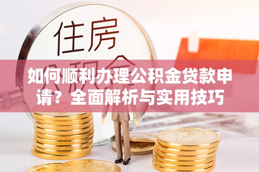 祁门如何顺利办理公积金贷款申请？全面解析与实用技巧