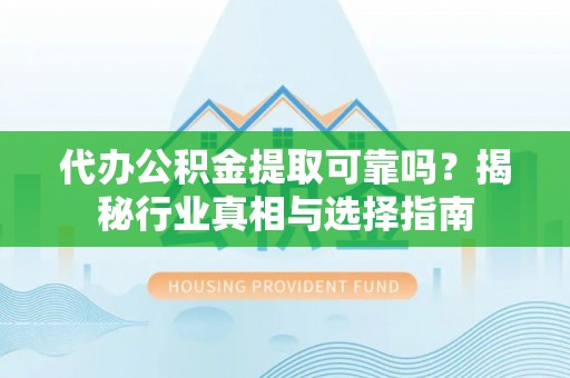 祁门代办公积金提取可靠吗？揭秘行业真相与选择指南