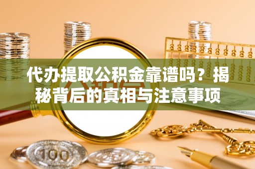 祁门代办提取公积金靠谱吗？揭秘背后的真相与注意事项