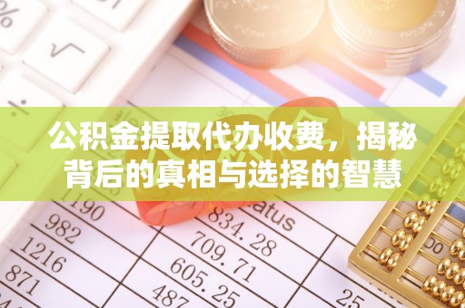 祁门公积金提取代办收费，揭秘背后的真相与选择的智慧