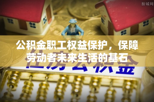 祁门公积金职工权益保护，保障劳动者未来生活的基石