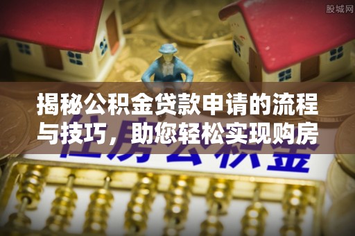 祁门揭秘公积金贷款申请的流程与技巧，助您轻松实现购房梦