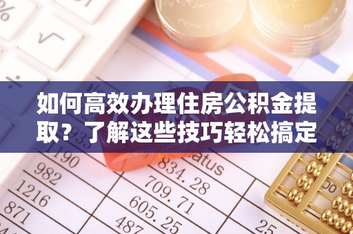 祁门如何高效办理住房公积金提取？了解这些技巧轻松搞定