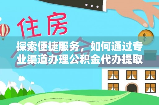 祁门探索便捷服务，如何通过专业渠道办理公积金代办提取业务
