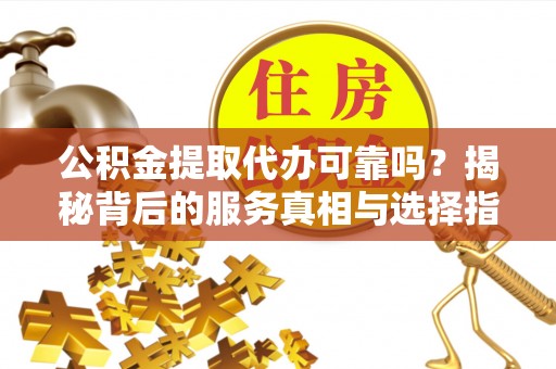 祁门公积金提取代办可靠吗？揭秘背后的服务真相与选择指南