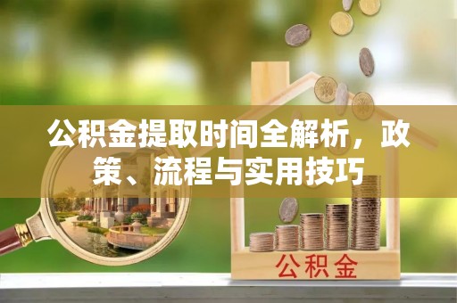 祁门公积金提取时间全解析，政策、流程与实用技巧
