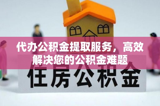 祁门代办公积金提取服务，高效解决您的公积金难题