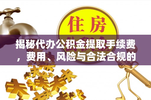 祁门揭秘代办公积金提取手续费，费用、风险与合法合规的全解析