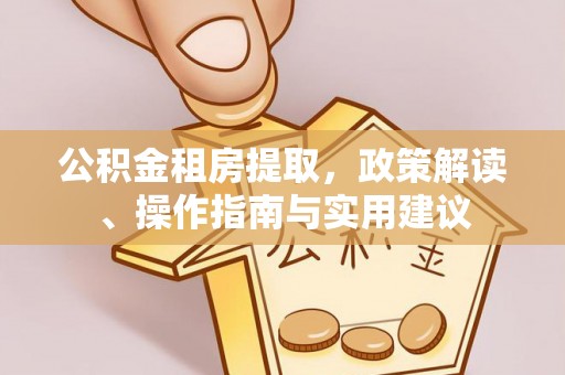 祁门公积金租房提取，政策解读、操作指南与实用建议