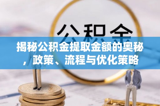 祁门揭秘公积金提取金额的奥秘，政策、流程与优化策略