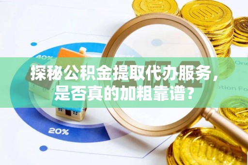 祁门探秘公积金提取代办服务，是否真的加粗靠谱？