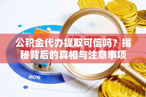 祁门公积金代办提取可信吗？揭秘背后的真相与注意事项