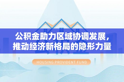 祁门公积金助力区域协调发展，推动经济新格局的隐形力量