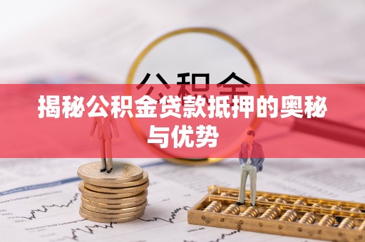 祁门揭秘公积金贷款抵押的奥秘与优势