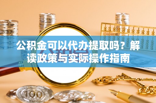 祁门公积金可以代办提取吗？解读政策与实际操作指南