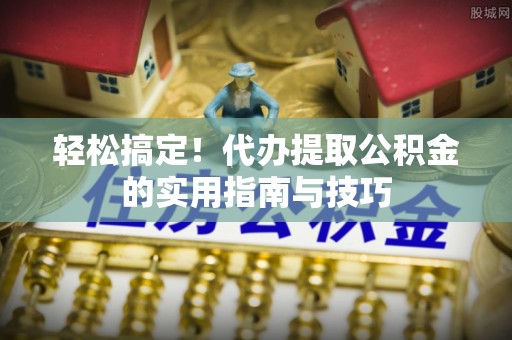 祁门轻松搞定！代办提取公积金的实用指南与技巧