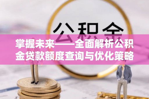 祁门掌握未来——全面解析公积金贷款额度查询与优化策略