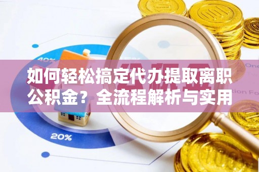 祁门如何轻松搞定代办提取离职公积金？全流程解析与实用攻略