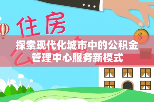 祁门探索现代化城市中的公积金管理中心服务新模式