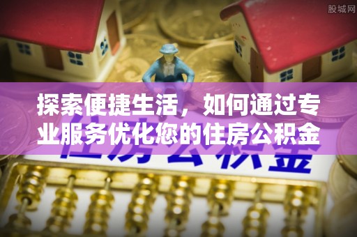 祁门探索便捷生活，如何通过专业服务优化您的住房公积金代办提取体验