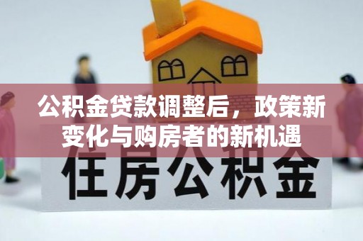 祁门公积金贷款调整后，政策新变化与购房者的新机遇