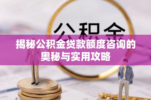 祁门揭秘公积金贷款额度咨询的奥秘与实用攻略