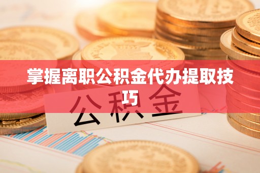 祁门掌握离职公积金代办提取技巧