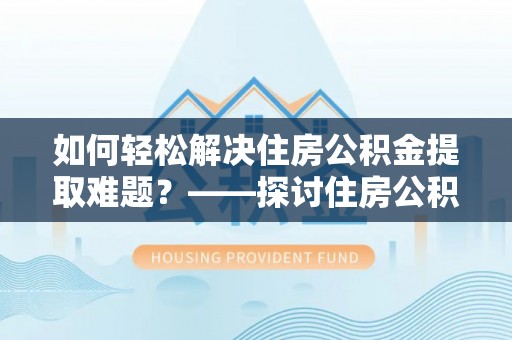祁门如何轻松解决住房公积金提取难题？——探讨住房公积金提取代办服务