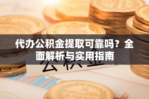 祁门代办公积金提取可靠吗？全面解析与实用指南