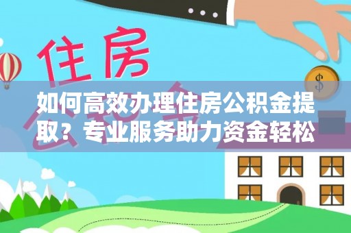 祁门如何高效办理住房公积金提取？专业服务助力资金轻松到账