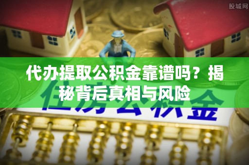 祁门代办提取公积金靠谱吗？揭秘背后真相与风险