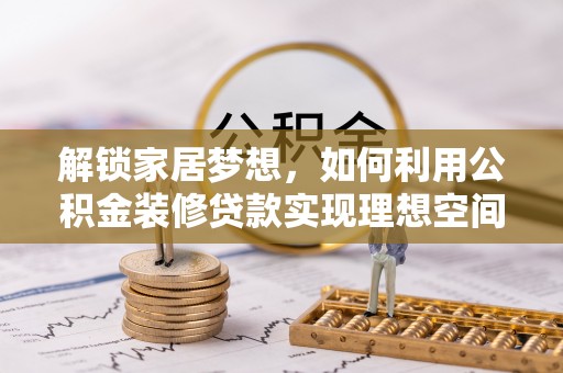 祁门解锁家居梦想，如何利用公积金装修贷款实现理想空间