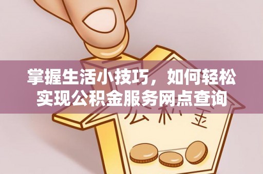 祁门掌握生活小技巧，如何轻松实现公积金服务网点查询