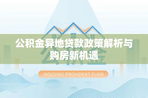 祁门公积金异地贷款政策解析与购房新机遇