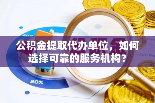 祁门公积金提取代办单位，如何选择可靠的服务机构？
