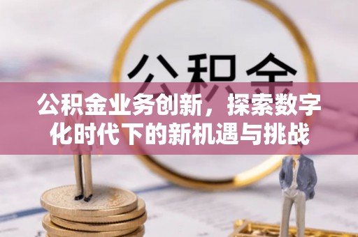 祁门公积金业务创新，探索数字化时代下的新机遇与挑战